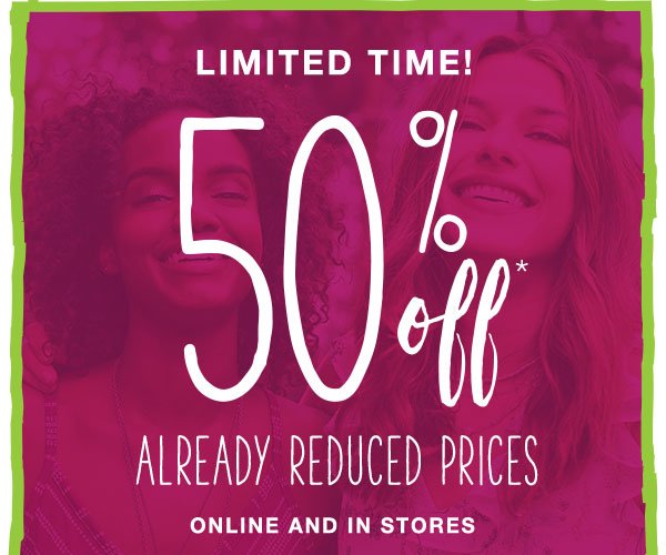 Limited time! 50% off* already reduced prices online and in stores.