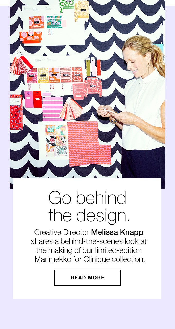 Go behind the design. Creative Director Melissa Knapp shares a behind-the-scenes look at the making of our limited-edition Marimekko for Clinique collection. READ MORE