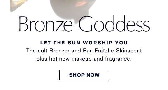 Let The Sun Worship You The cult Bronzer and Eau Fraîche Skinscent plus hot new makeup and fragrance. SHOP NOW