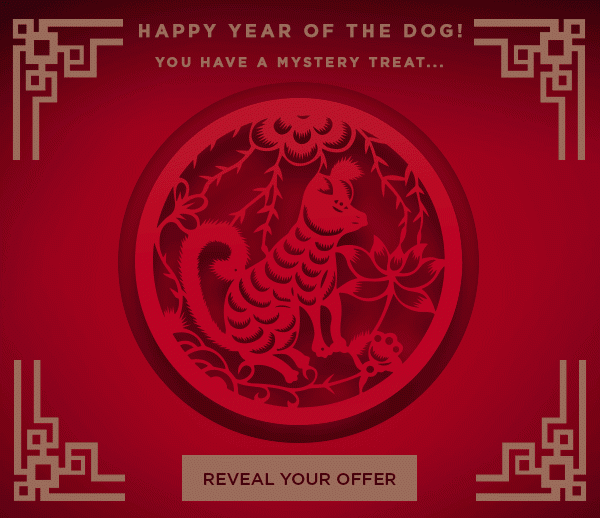 Happy Year of the Dog! You have a mystery treat... 30% Off? 40% Off? 50% Off? REVEAL YOUR OFFER >