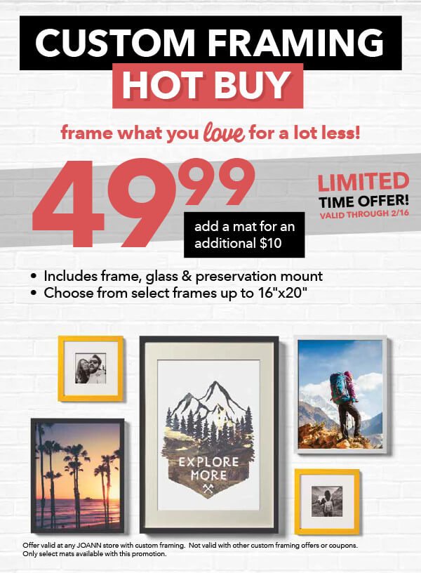 Custom Framing Hot Buy. Frame what you love for a lot less. $49.99 add a mat for an additional $10. Includes frame, glass and preservation mount. Choose from select frames up to 16inx20in. Valid through 2/16.