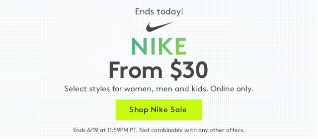 Ends today! NIKE From $30 Select styles for women, men and kids. Online only. Shop Nike Sale Ends 6/19 at 11:59PM PT. Not combinable with any other offers. 