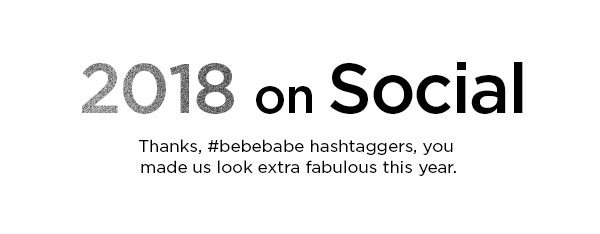 2018 on Social Thanks, #bebebabe hashtaggers, you made us look extra fabulous this year.