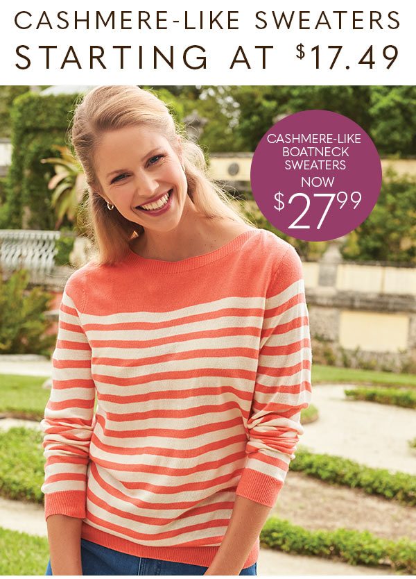 CASHMERE LIKE SWEATERS STARTING AT $17.49 CASHMERE-LIKE BOATNECK SWEATERS NOW $27.99