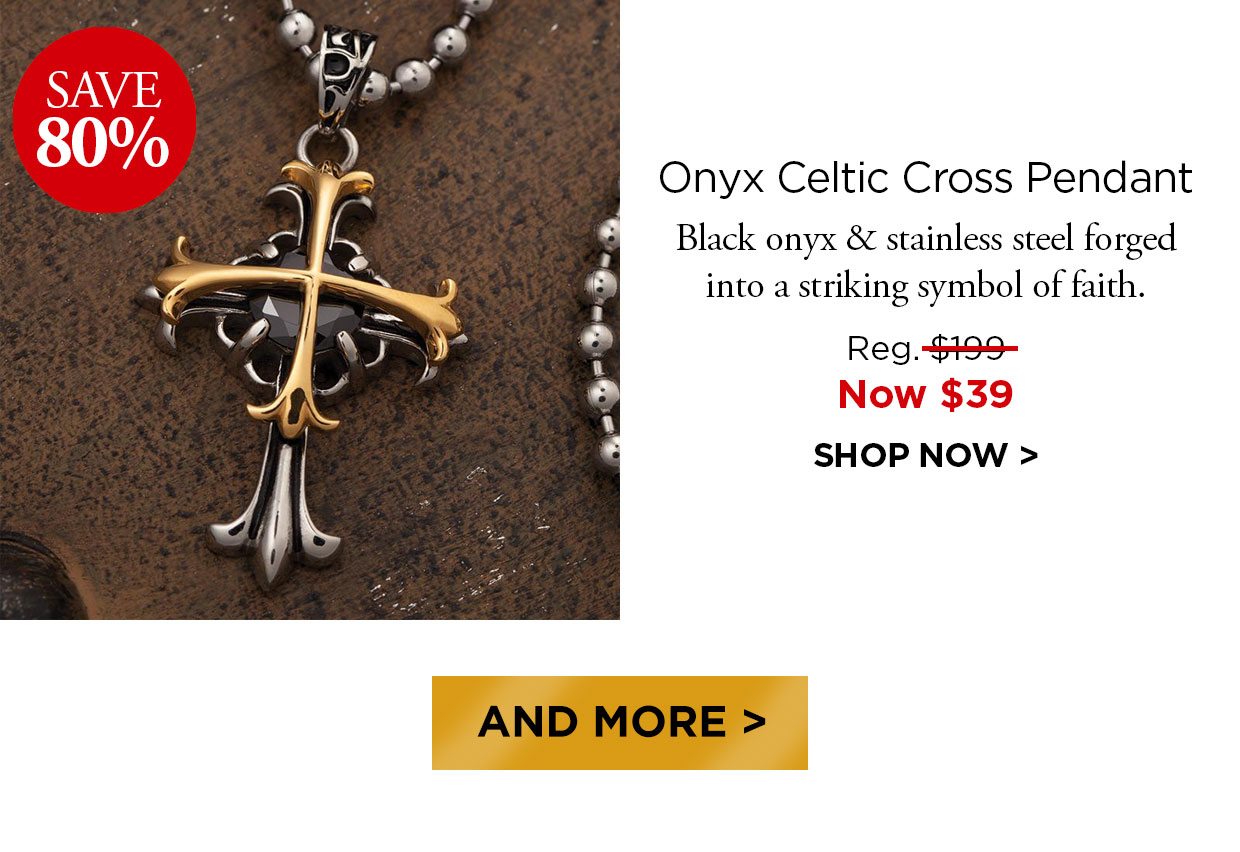 Save 80%. Onyx Celtic Cross Pendant Black onyx & stainless steel forged into a striking symbol of faith. Reg. $199, Now $39. SHOP NOW. And More >