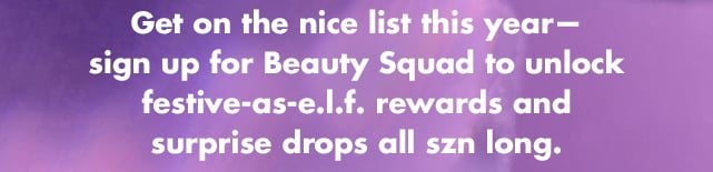 Get on the nice list this year - sign up for Beauty Squad to unlock festive-as-e.l.f. rewards and surprise drops all szn long