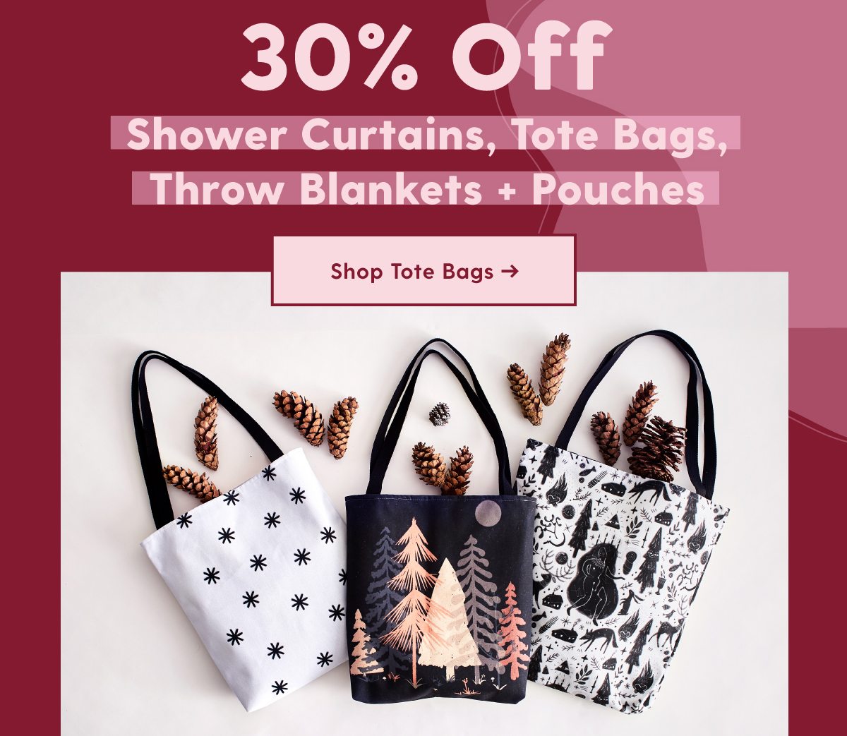 30% OFF SHOWER CURTAINS, TOTE BAGS, THROW BLANKETS + POUCHES