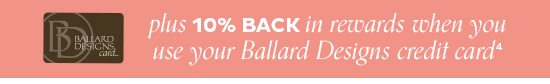 10% Back in Rewards When You Use Your Ballard Designs Credit Card4