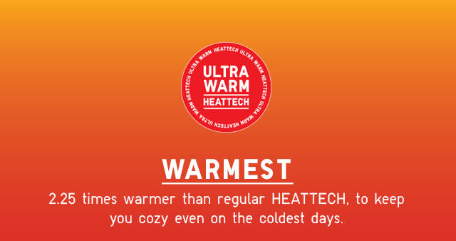 WARMEST 2.25 times warmer than regular HEATTECH, to keep you cozy even on the coldest days.