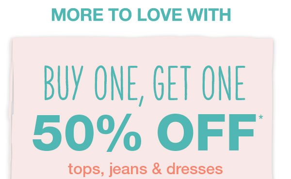 More to love with buy one, get one 50% off* tops, jeans and dresses.