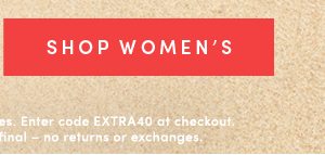 SHOP WOMEN'S | Valid online & in full-price retail stores. Enter code EXTRA40 at checkout. Offer ends 5/29/2019. All series final -- no returns or exchanges.