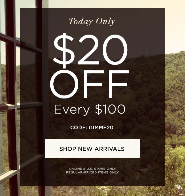 TODAY ONLY $20 Off Every $100 CODE: GIMME20 SHOP NEW ARRIVALS ONLINE & U.S. STORE ONLY. REGULAR-PRICED ITEMS ONLY.