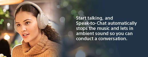 Start talking, and Speak-to-Chat automatically stops the music and lets in ambient sound so you can conduct a conversation.