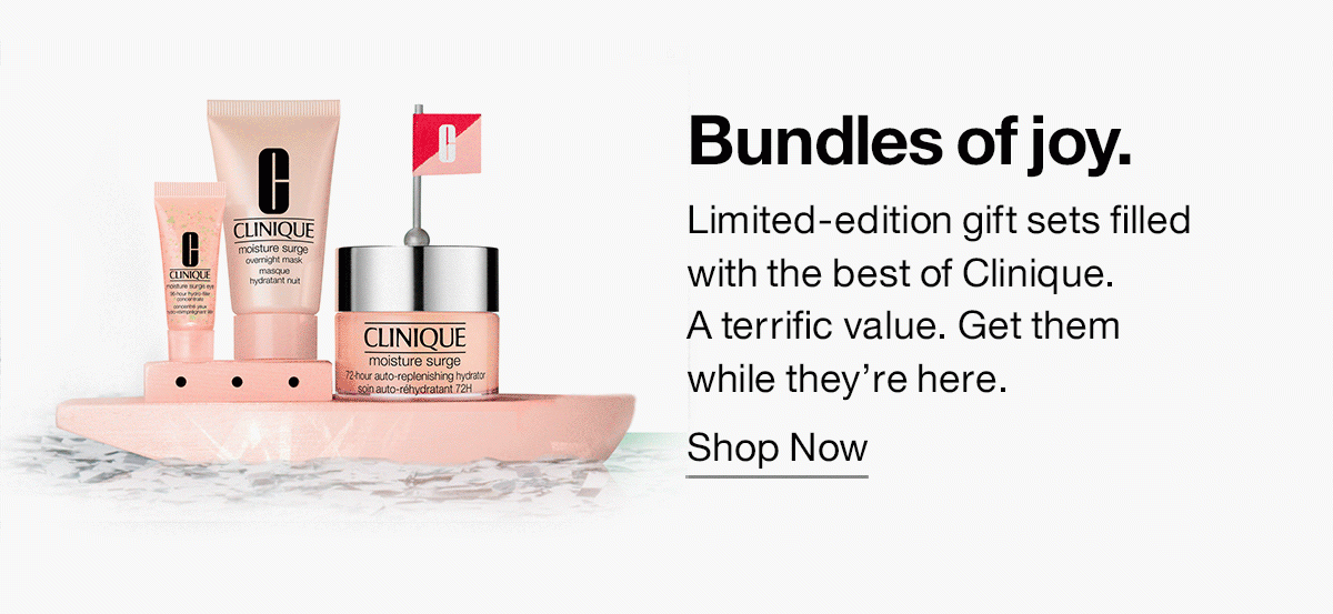 Bundles of joy. Limited-edition gift sets filled with the best of Clinique. A terrific value. Get them while they're here. | SHOP NOW 