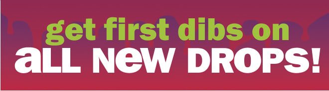 get first dibs on all new drops!