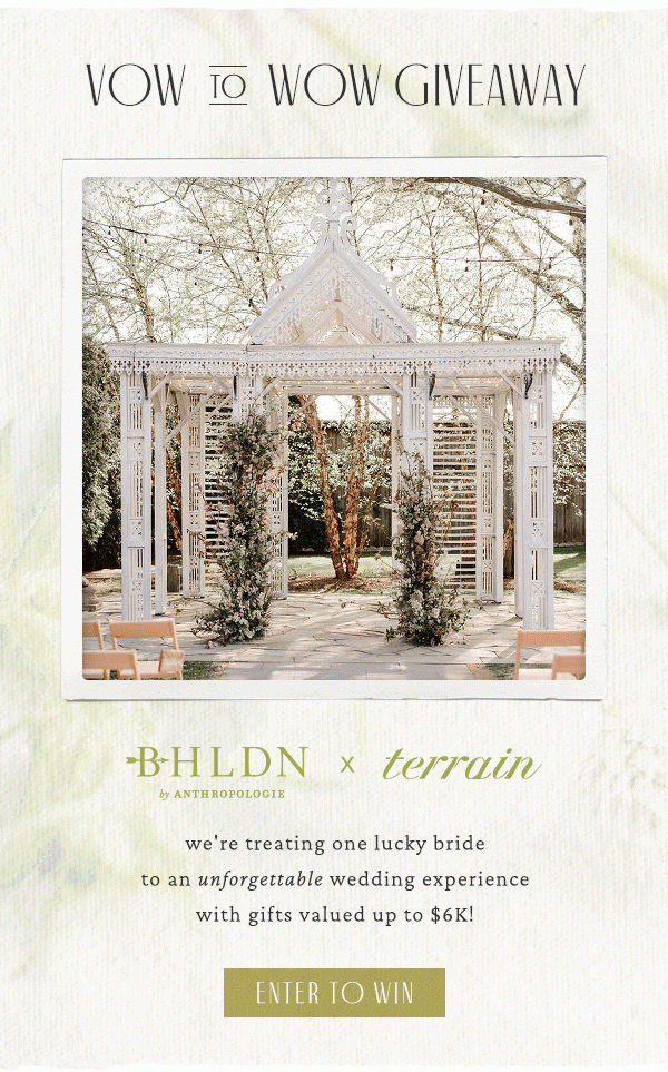 vow to wow giveaway. BHLDN by Anthropologie x Terrain. we're treating one lucky bride to an unforgettable wedding experience with gifts valued up to $6k. Enter to Win.