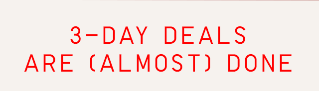 3-DAY DEALS ARE (ALMOST) DONE