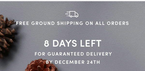 FREE GROUND SHIPPING ON ALL ORDERS | 8 DAYS LEFT FOR GUARANTEED DELIVERY BY DECEMBER 24TH