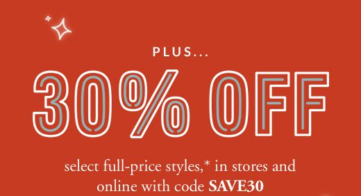 PLUS... | 30% OFF | select full-price styles,* in stores and online with code SAVE30