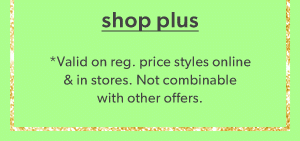 Shop plus. *Valid on reg. price styles online & in stores. Not combinable with other offers. 