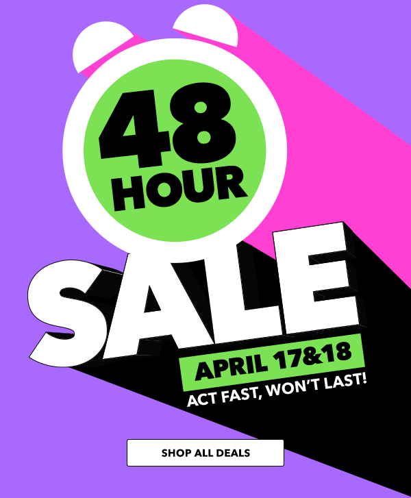 48 Hour Sale. April 17 and 18. Act fast, wont last. SHOP ALL DEALS