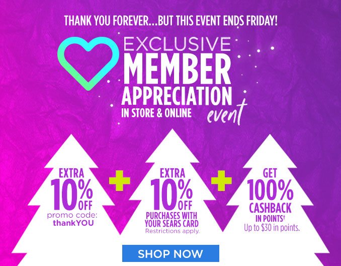 THANK YOU FOREVER...BUT THIS EVENT ENDS FRIDAY! | EXCLUSIVE MEMBER APPRECIATION EVENT | IN STORE & ONLINE | EXTRA 10% OFF | promo code: thankYOU | EXTRA 10% OFF PURCHASES WITH YOUR SEARS CARD | Restrictions apply. | GET 100% CASHBACK IN POINTS† | Up to $30 in points. | SHOP NOW