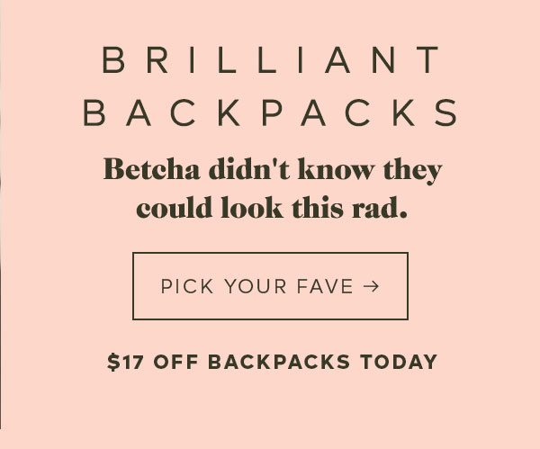 BRILLIANT BACKPACKS Betcha didn't know they could look this rad. PICK YOUR FAVE -> $17 OFF BACKPACKS TODAY