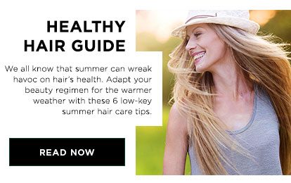 HEALTHY HAIR GUIDE - We all know that summer can wreak havoc on hair’s health. Adapt your beauty regimen for the warmer weather with these 6 low-key summer hair care tips. - READ NOW