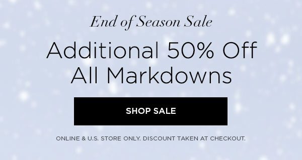 END OF SEASON SALE Additional 50% Off All Markdowns SHOP SALE > ONLINE & U.S. STORE ONLY. DISCOUNT TAKEN AT CHECKOUT.