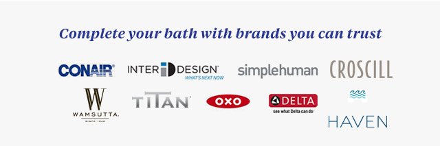 Complete your bath with brands you can trust: ConAir, InterDesign, Simplehuman, Croscill, Wamsutta, Titan, Oxo, Delta and Haven