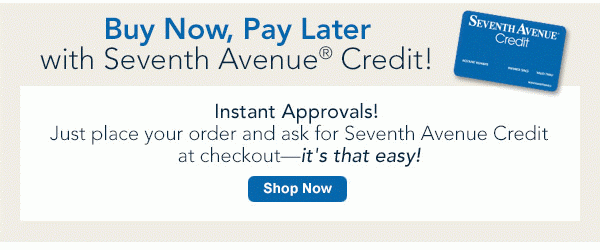 Buy Now, Pay Later with Seventh Avenue Credit! Instant Approvals! Just place your order and ask for Seventh Avenue Credit at checkout--it's that easy! - Shop Now