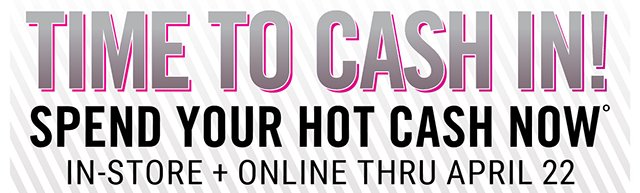 Time to cash in! Spend your Hot Cash now in-store and online thru April 22