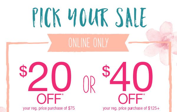 Pick your sale. Online only. $20 off* your reg. price purchase of $75 or $40 off* your reg. price purchase of $125+