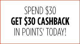 SPEND $30 GET $30 CASHBACK IN POINTS† TODAY!