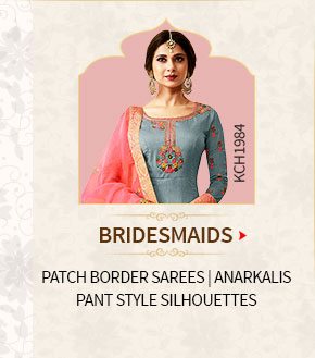 Bridesmaids' Array for Wedding: Patch Border Sarees, Anarkalis, Pant style Silhouettes. Shop Now!