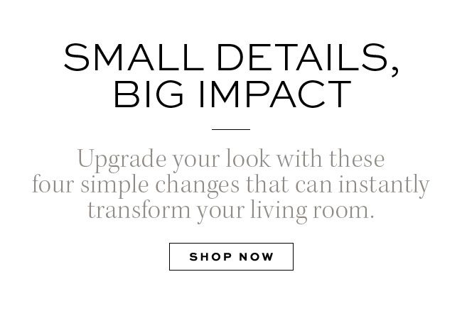 SMALL DETAILS, BIG IMPACT SHOP NOW