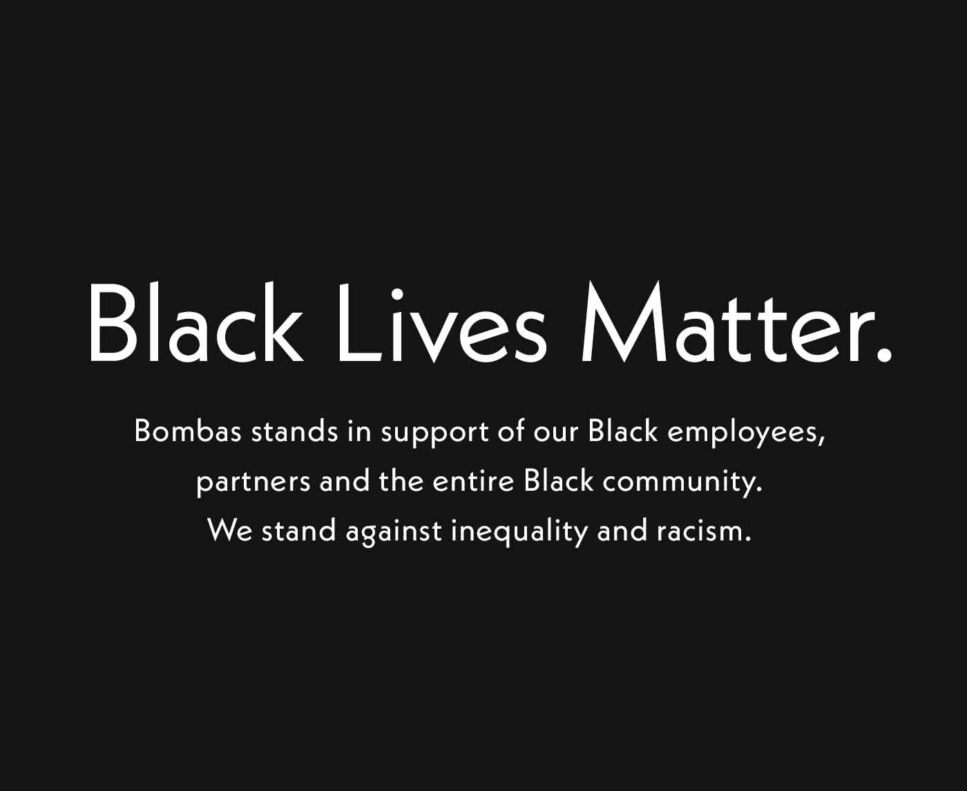 Black Lives Matter. Bombas stands in support of our Black employees, partners and the entire Black community. We stand against inequality and racism.