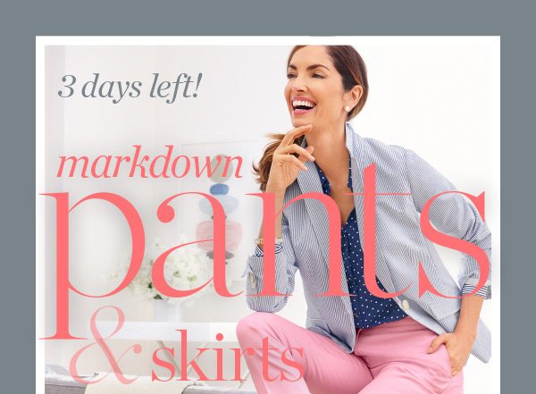 3 Days Left! Markdown Pants & Skirts from $19.99. Shop Now