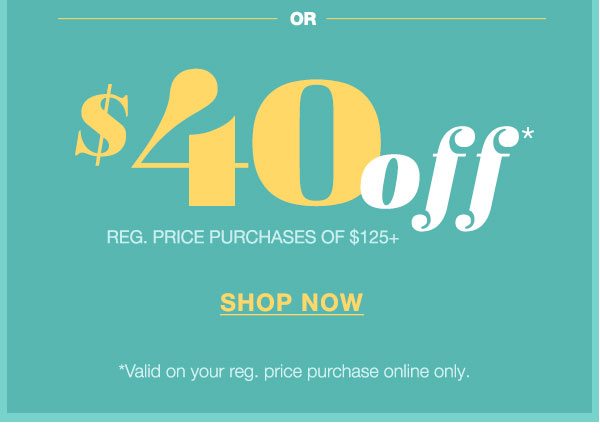 Or $40 off* reg. price purchases of $125+. Shop now. *Valid on your reg. price purchase online only.