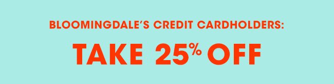 BLOOMINGDALE'S CREDIT CARDHOLDERS: TAKE 25% OFF