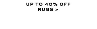 UP TO 40% OFF RUGS >