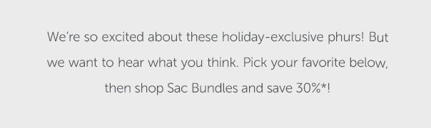 We're so excited about these holiday-exclusive phurs! But we want to hear what you think. Pick your favorite below, then shop Sac Bundles and save 30%!