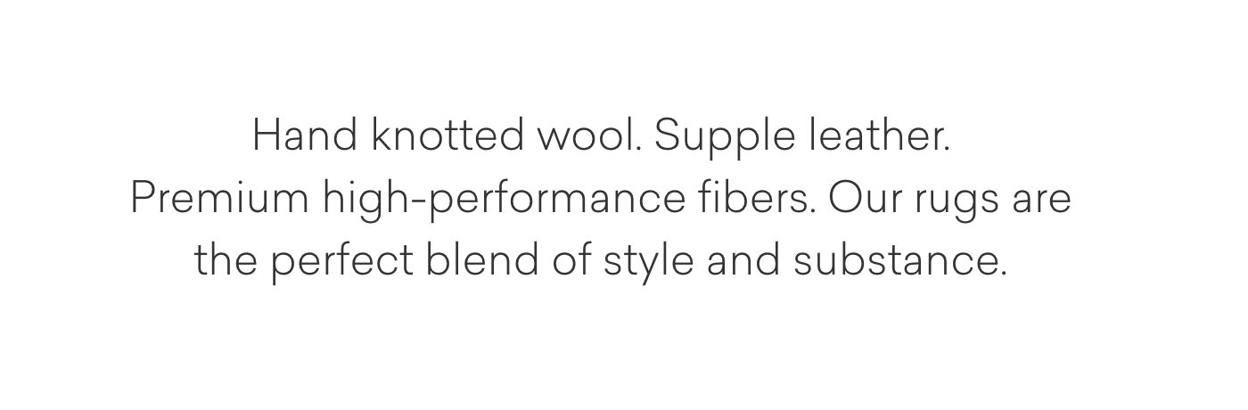 Hand knotted wool. Supple leather. Premium high-performance fibers. Our rugs are the perfect blend of style and substance.