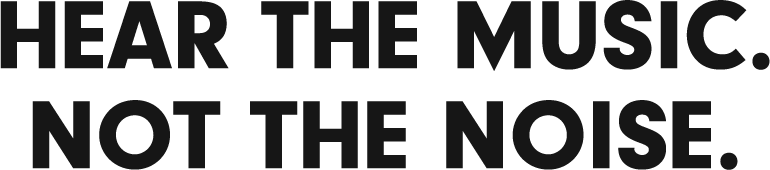 HEAR THE MUSIC. NOT THE NOISE.