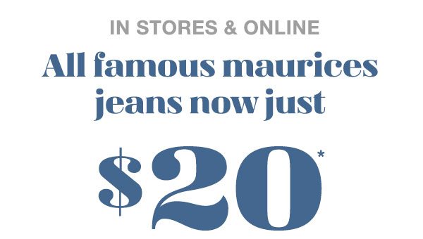 In stores and online. All famous maurices jeans now just $20*