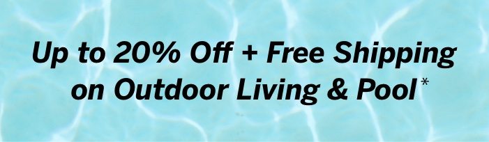Up to 20% Off + Free Shipping on Outdoor Living & Pool*