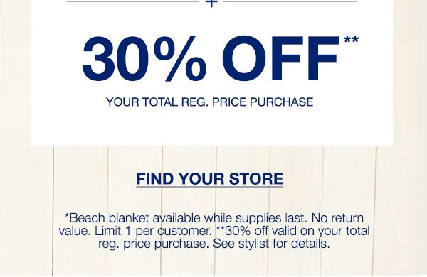 Plus 30% off** your total reg. price purchase. Find your store. *Beach blanket available while supplies last. No return value. Limit 1 per customer. ** 30% off valid on your total reg. price purchase. See stylist for details.