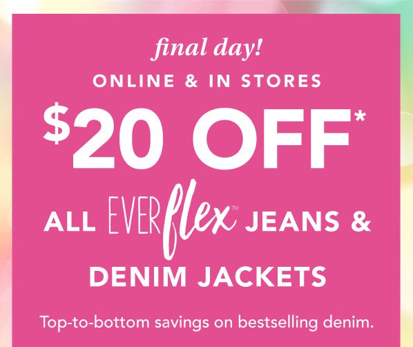 Final day! Online and in stores. $20 off* all Everflex™ jeans and denim jackets. Top-to-bottom savings on bestselling denim. *Valid on select styles online & in stores. Styles & availability may vary by location.
