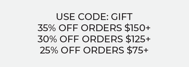 Buy More, Save More. USE CODE: GIFT 35% off orders $150+, 30% of orders $125+, 25% off orders $75+