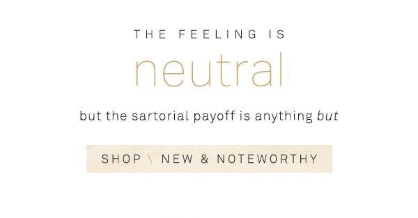 the feeling is neutral but the sartorial payoff is anything but shop new and noteworthy